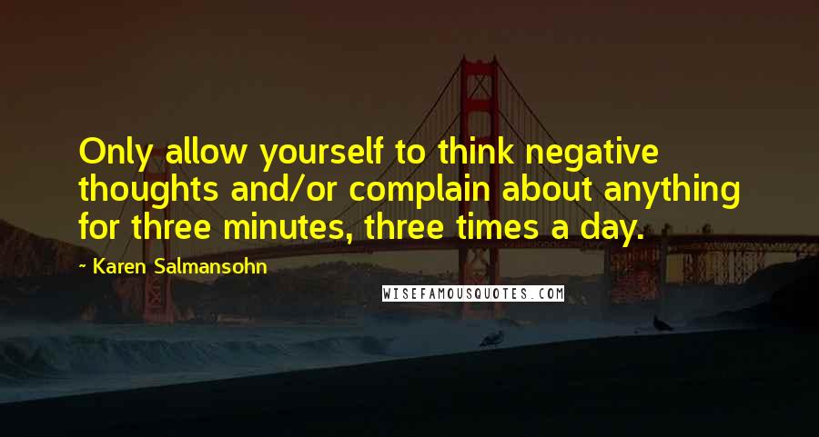 Karen Salmansohn Quotes: Only allow yourself to think negative thoughts and/or complain about anything for three minutes, three times a day.
