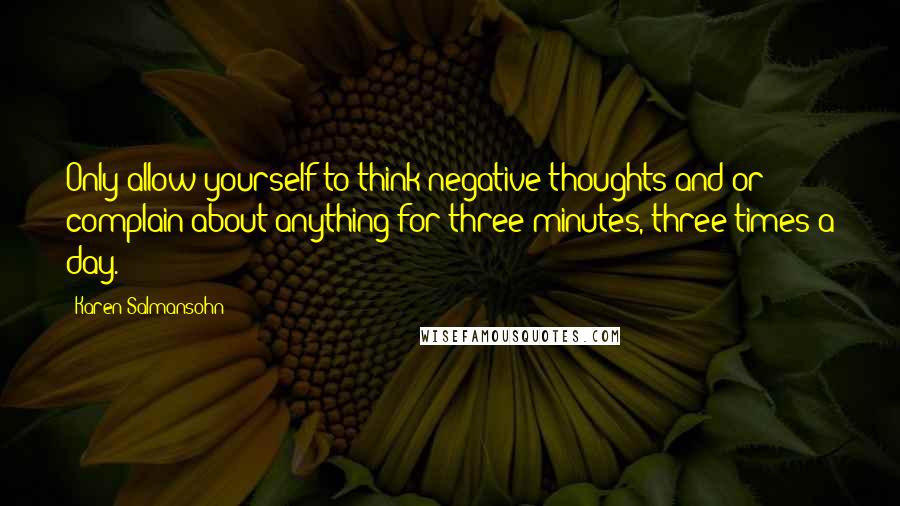 Karen Salmansohn Quotes: Only allow yourself to think negative thoughts and/or complain about anything for three minutes, three times a day.