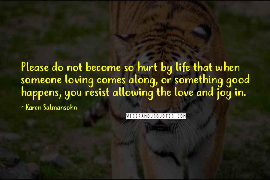 Karen Salmansohn Quotes: Please do not become so hurt by life that when someone loving comes along, or something good happens, you resist allowing the love and joy in.