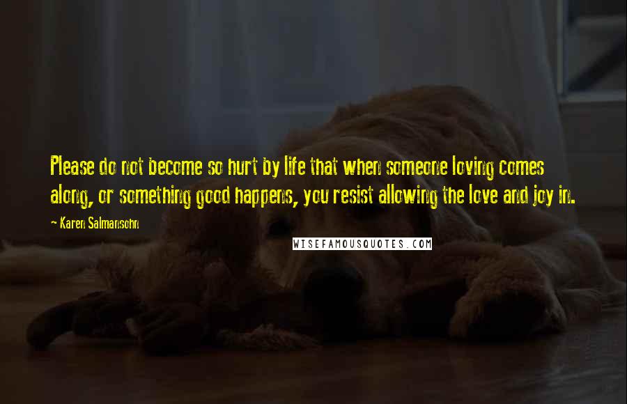 Karen Salmansohn Quotes: Please do not become so hurt by life that when someone loving comes along, or something good happens, you resist allowing the love and joy in.