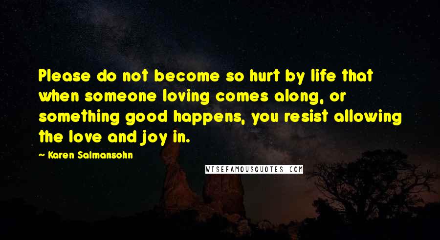 Karen Salmansohn Quotes: Please do not become so hurt by life that when someone loving comes along, or something good happens, you resist allowing the love and joy in.