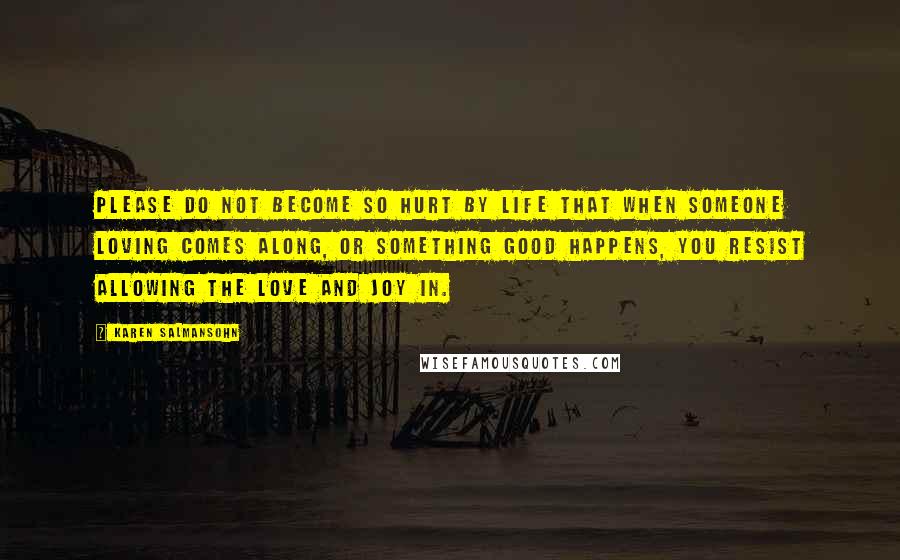 Karen Salmansohn Quotes: Please do not become so hurt by life that when someone loving comes along, or something good happens, you resist allowing the love and joy in.