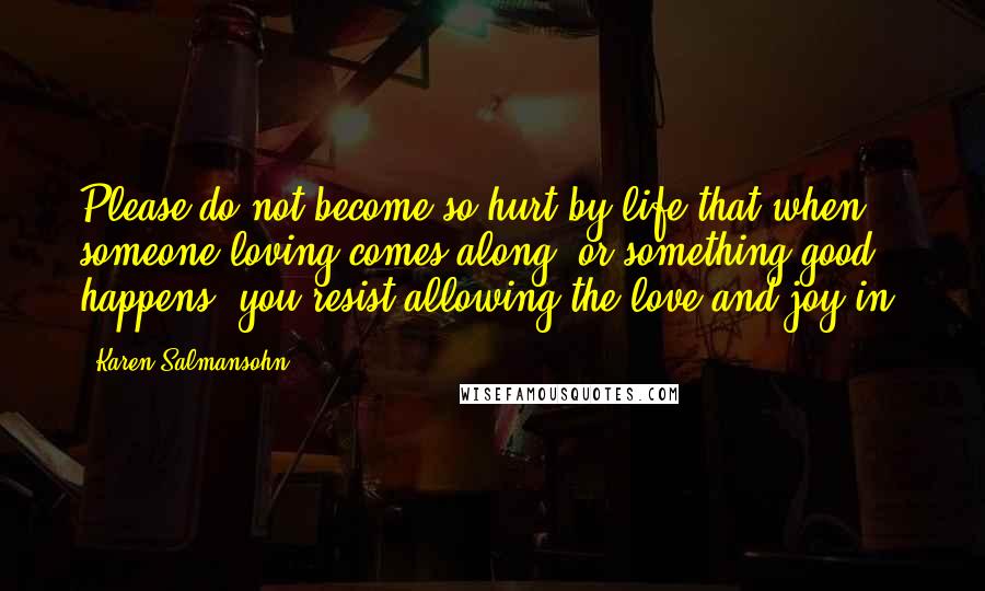 Karen Salmansohn Quotes: Please do not become so hurt by life that when someone loving comes along, or something good happens, you resist allowing the love and joy in.