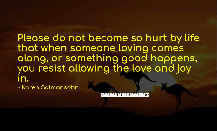 Karen Salmansohn Quotes: Please do not become so hurt by life that when someone loving comes along, or something good happens, you resist allowing the love and joy in.