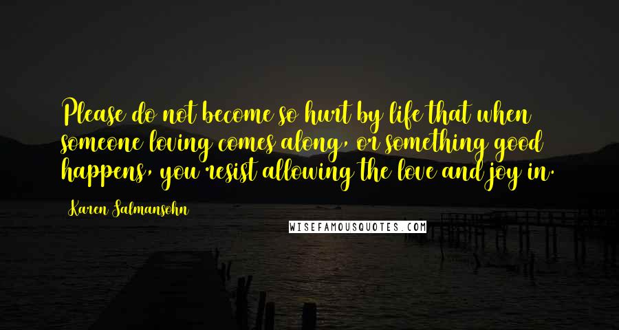 Karen Salmansohn Quotes: Please do not become so hurt by life that when someone loving comes along, or something good happens, you resist allowing the love and joy in.