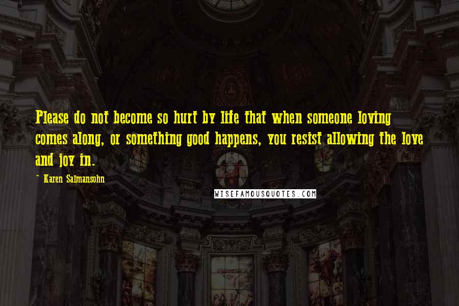 Karen Salmansohn Quotes: Please do not become so hurt by life that when someone loving comes along, or something good happens, you resist allowing the love and joy in.