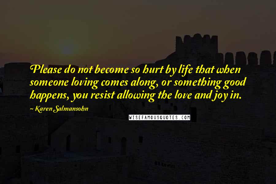 Karen Salmansohn Quotes: Please do not become so hurt by life that when someone loving comes along, or something good happens, you resist allowing the love and joy in.