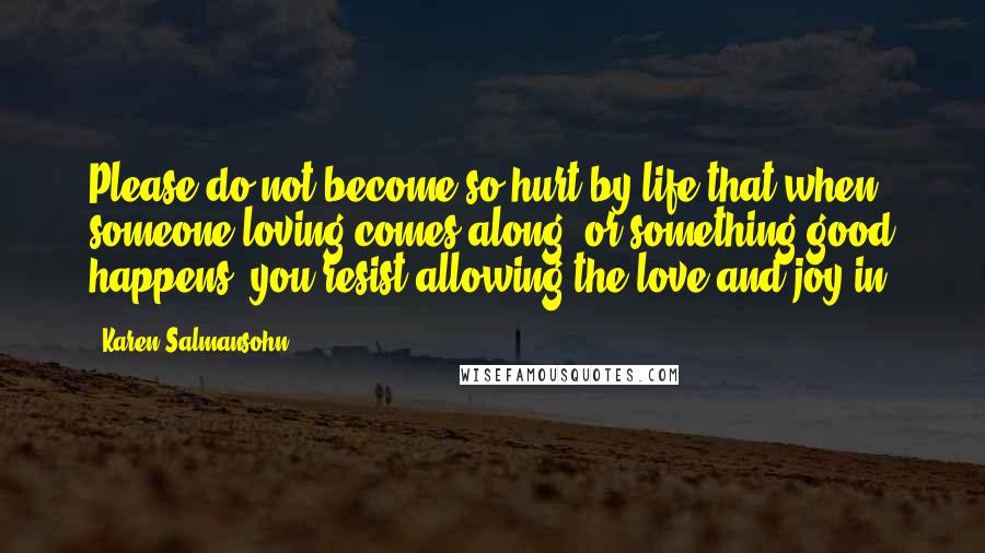 Karen Salmansohn Quotes: Please do not become so hurt by life that when someone loving comes along, or something good happens, you resist allowing the love and joy in.