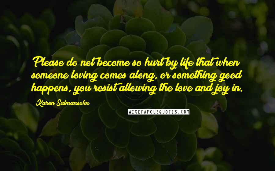 Karen Salmansohn Quotes: Please do not become so hurt by life that when someone loving comes along, or something good happens, you resist allowing the love and joy in.