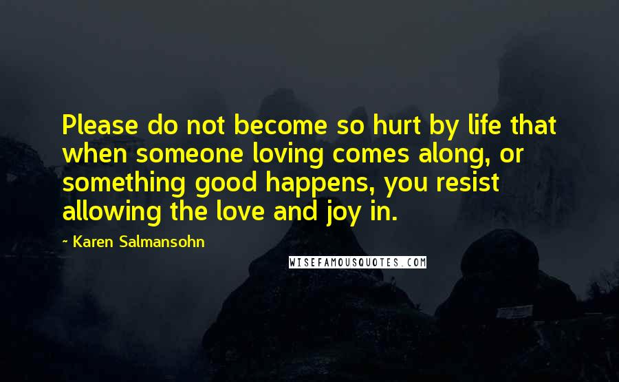 Karen Salmansohn Quotes: Please do not become so hurt by life that when someone loving comes along, or something good happens, you resist allowing the love and joy in.