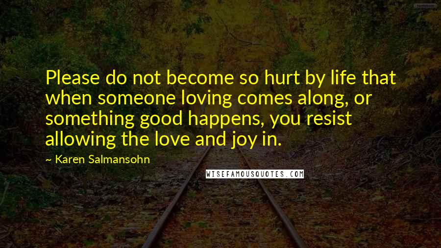 Karen Salmansohn Quotes: Please do not become so hurt by life that when someone loving comes along, or something good happens, you resist allowing the love and joy in.