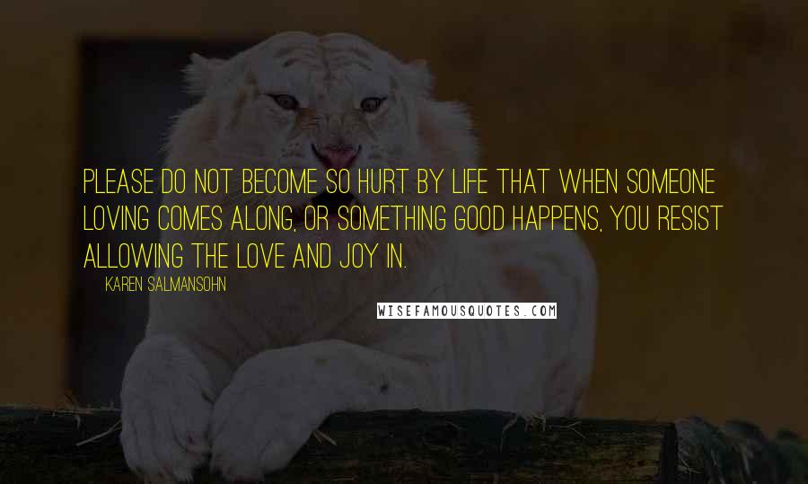 Karen Salmansohn Quotes: Please do not become so hurt by life that when someone loving comes along, or something good happens, you resist allowing the love and joy in.