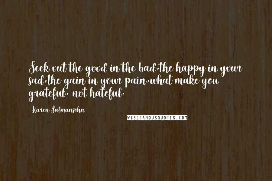 Karen Salmansohn Quotes: Seek out the good in the bad,the happy in your sad,the gain in your pain,what make you grateful, not hateful.