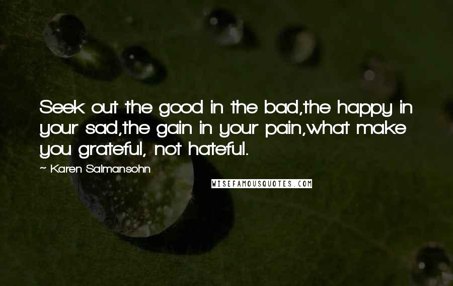 Karen Salmansohn Quotes: Seek out the good in the bad,the happy in your sad,the gain in your pain,what make you grateful, not hateful.