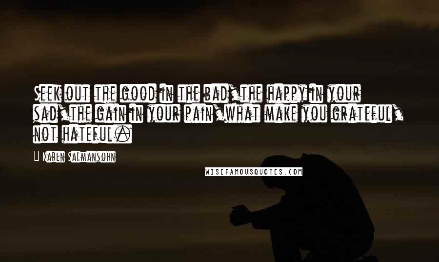 Karen Salmansohn Quotes: Seek out the good in the bad,the happy in your sad,the gain in your pain,what make you grateful, not hateful.