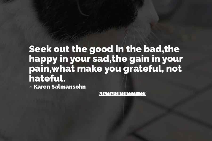 Karen Salmansohn Quotes: Seek out the good in the bad,the happy in your sad,the gain in your pain,what make you grateful, not hateful.