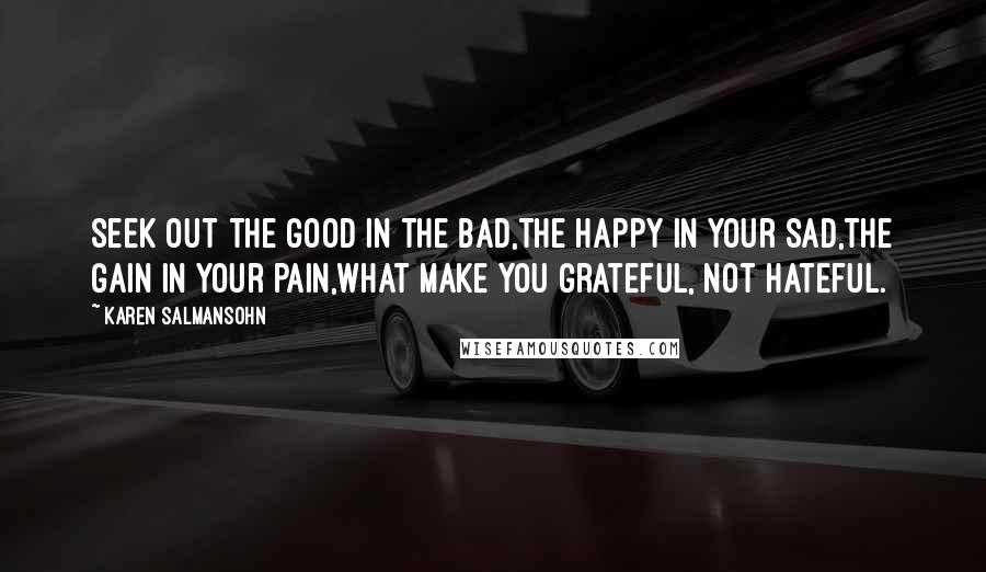Karen Salmansohn Quotes: Seek out the good in the bad,the happy in your sad,the gain in your pain,what make you grateful, not hateful.