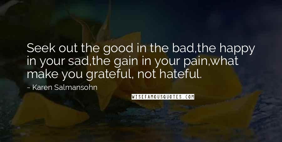 Karen Salmansohn Quotes: Seek out the good in the bad,the happy in your sad,the gain in your pain,what make you grateful, not hateful.