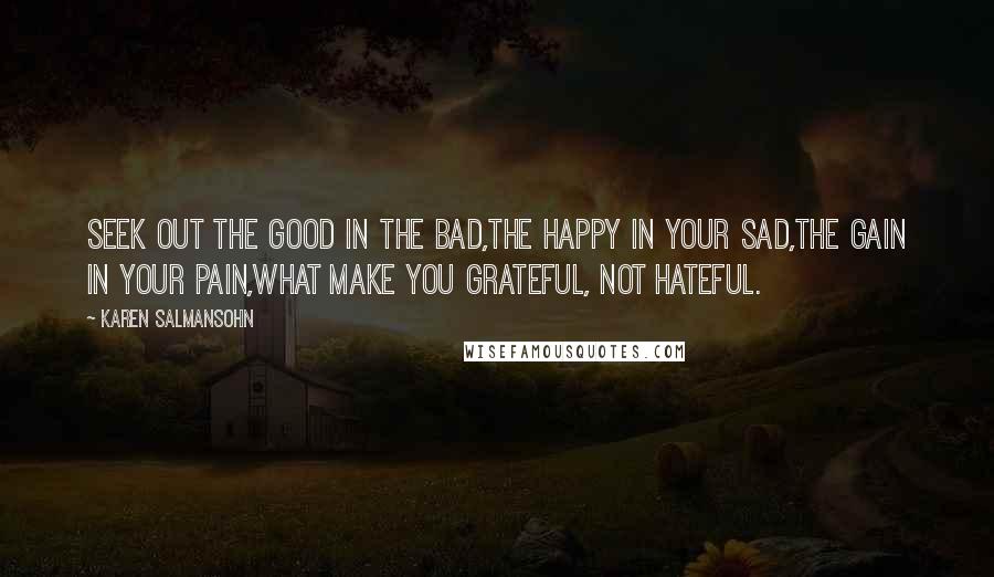 Karen Salmansohn Quotes: Seek out the good in the bad,the happy in your sad,the gain in your pain,what make you grateful, not hateful.