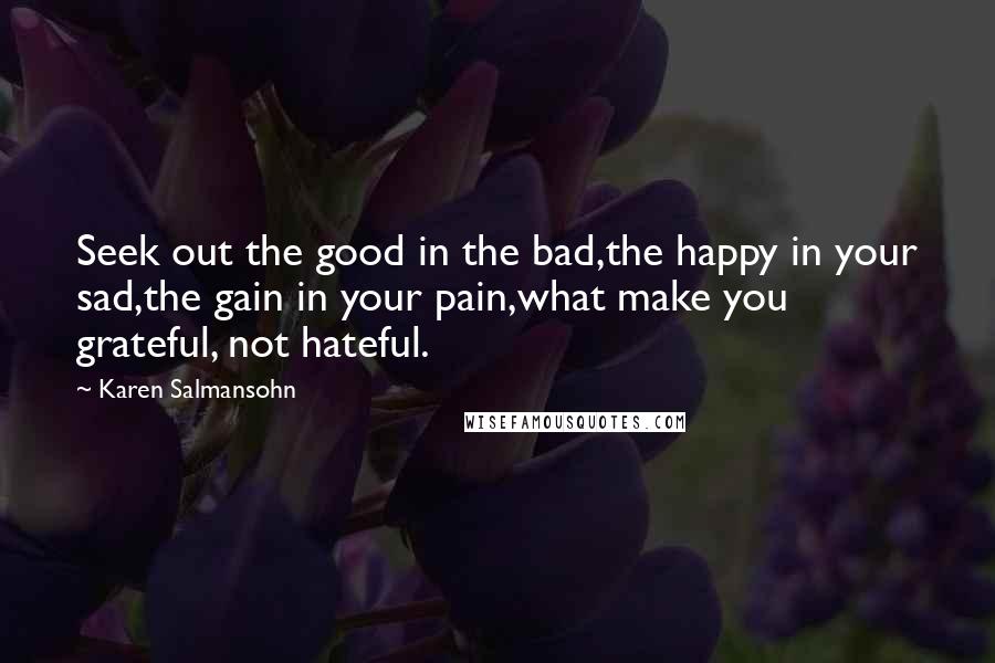 Karen Salmansohn Quotes: Seek out the good in the bad,the happy in your sad,the gain in your pain,what make you grateful, not hateful.