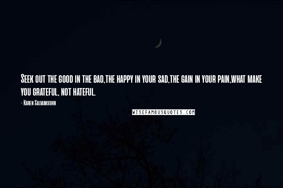 Karen Salmansohn Quotes: Seek out the good in the bad,the happy in your sad,the gain in your pain,what make you grateful, not hateful.