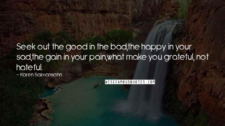 Karen Salmansohn Quotes: Seek out the good in the bad,the happy in your sad,the gain in your pain,what make you grateful, not hateful.