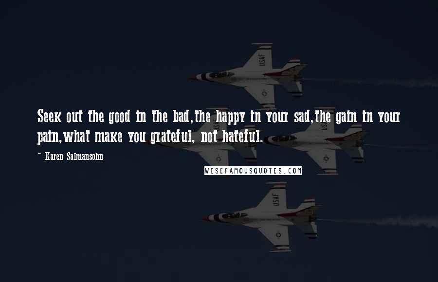 Karen Salmansohn Quotes: Seek out the good in the bad,the happy in your sad,the gain in your pain,what make you grateful, not hateful.