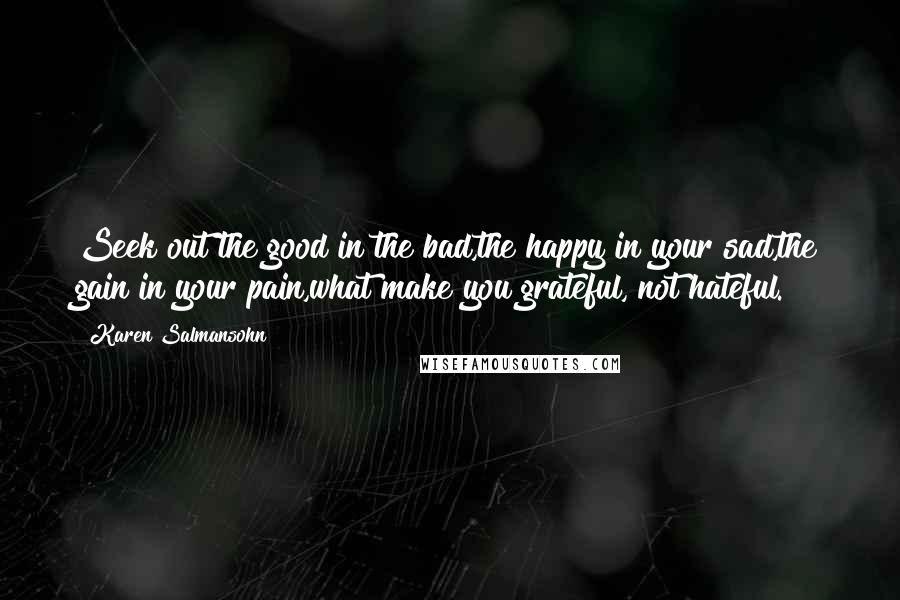 Karen Salmansohn Quotes: Seek out the good in the bad,the happy in your sad,the gain in your pain,what make you grateful, not hateful.
