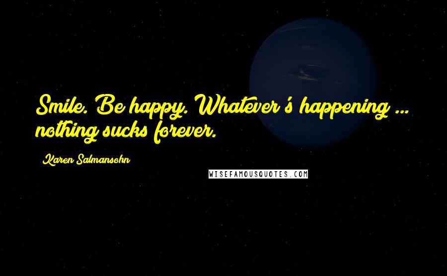 Karen Salmansohn Quotes: Smile. Be happy. Whatever's happening ... nothing sucks forever.