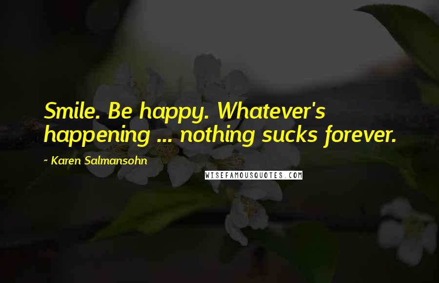 Karen Salmansohn Quotes: Smile. Be happy. Whatever's happening ... nothing sucks forever.