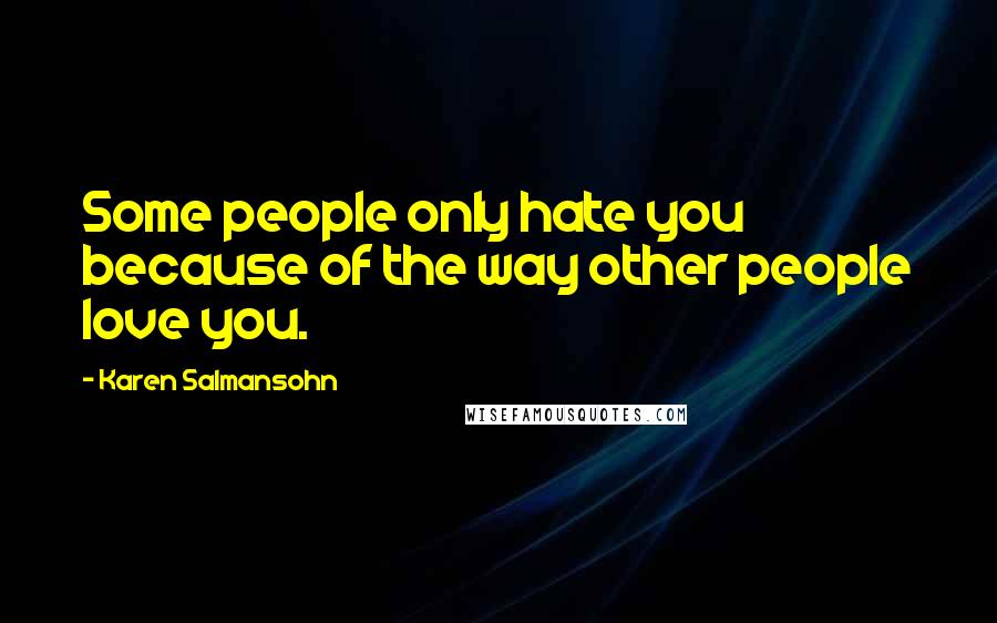 Karen Salmansohn Quotes: Some people only hate you because of the way other people love you.