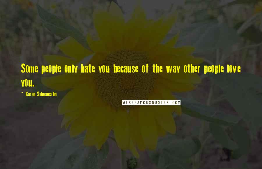 Karen Salmansohn Quotes: Some people only hate you because of the way other people love you.