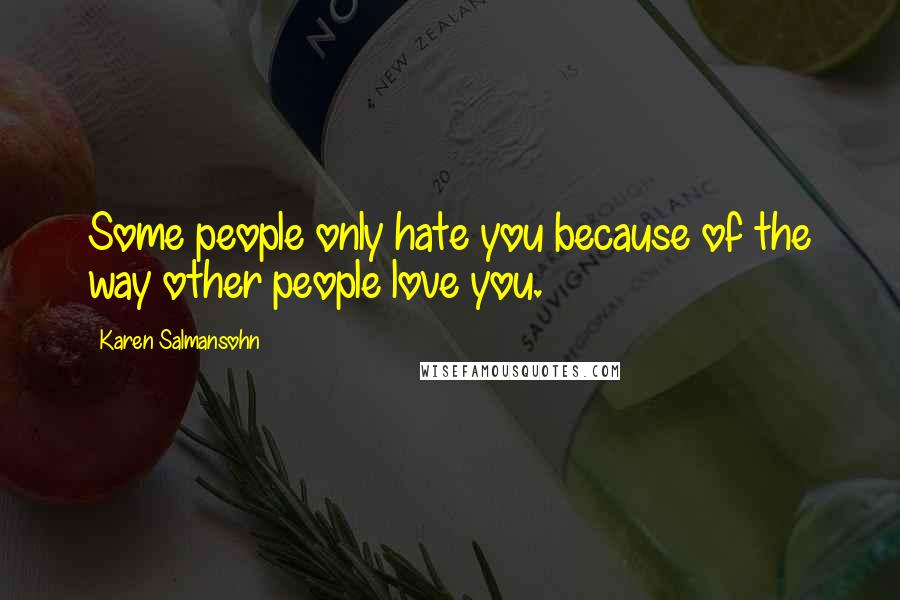 Karen Salmansohn Quotes: Some people only hate you because of the way other people love you.