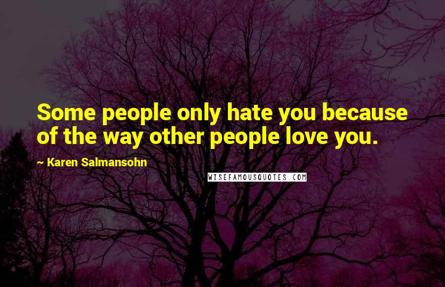 Karen Salmansohn Quotes: Some people only hate you because of the way other people love you.