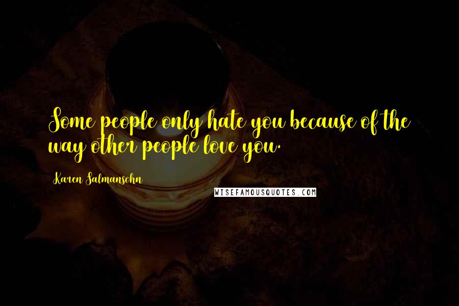 Karen Salmansohn Quotes: Some people only hate you because of the way other people love you.