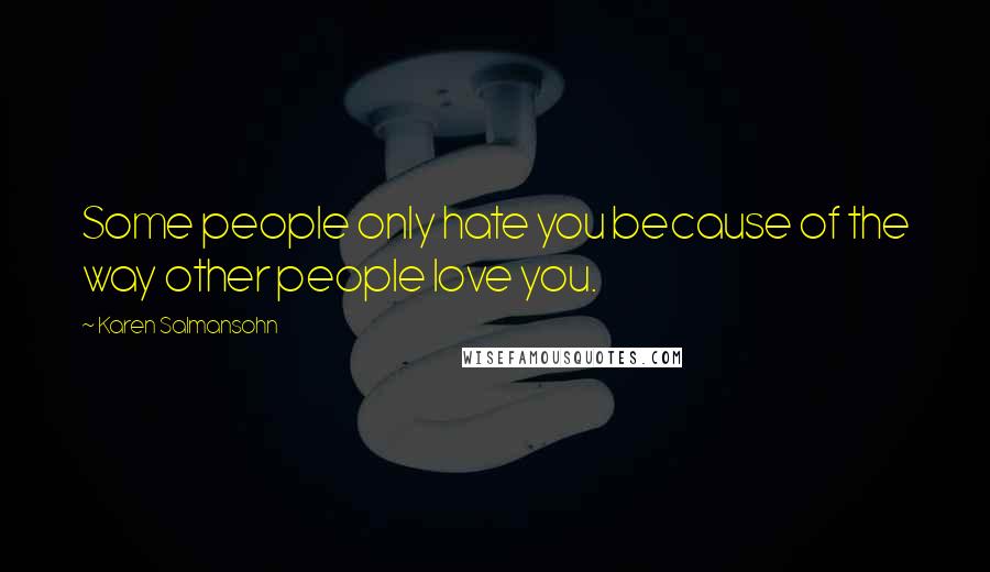 Karen Salmansohn Quotes: Some people only hate you because of the way other people love you.