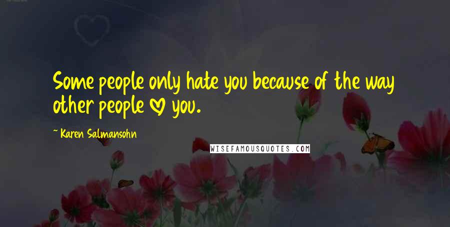 Karen Salmansohn Quotes: Some people only hate you because of the way other people love you.