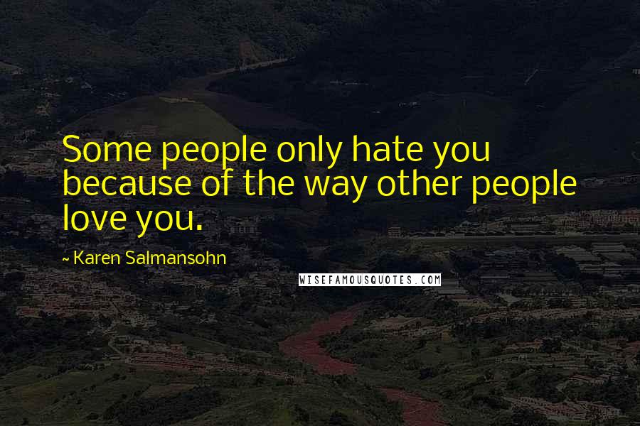 Karen Salmansohn Quotes: Some people only hate you because of the way other people love you.