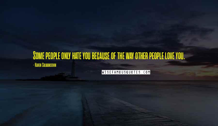 Karen Salmansohn Quotes: Some people only hate you because of the way other people love you.