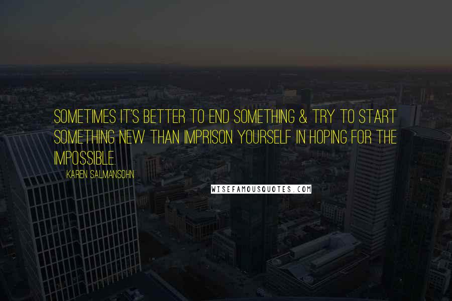 Karen Salmansohn Quotes: Sometimes it's better to end something & try to start something new than imprison yourself in hoping for the impossible.