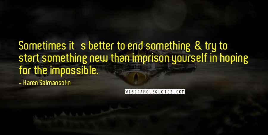 Karen Salmansohn Quotes: Sometimes it's better to end something & try to start something new than imprison yourself in hoping for the impossible.