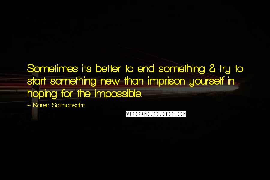 Karen Salmansohn Quotes: Sometimes it's better to end something & try to start something new than imprison yourself in hoping for the impossible.