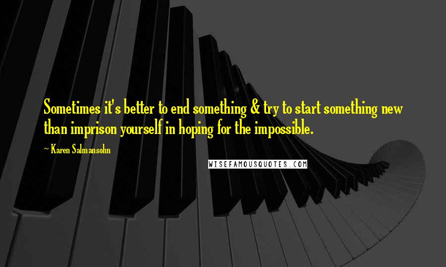 Karen Salmansohn Quotes: Sometimes it's better to end something & try to start something new than imprison yourself in hoping for the impossible.