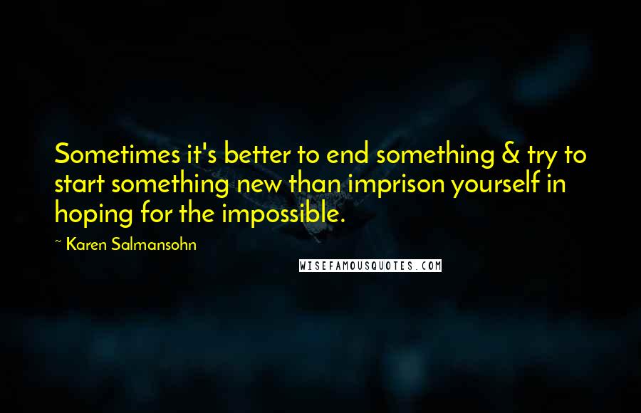 Karen Salmansohn Quotes: Sometimes it's better to end something & try to start something new than imprison yourself in hoping for the impossible.