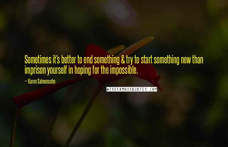 Karen Salmansohn Quotes: Sometimes it's better to end something & try to start something new than imprison yourself in hoping for the impossible.
