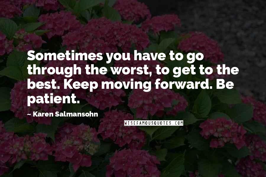 Karen Salmansohn Quotes: Sometimes you have to go through the worst, to get to the best. Keep moving forward. Be patient.