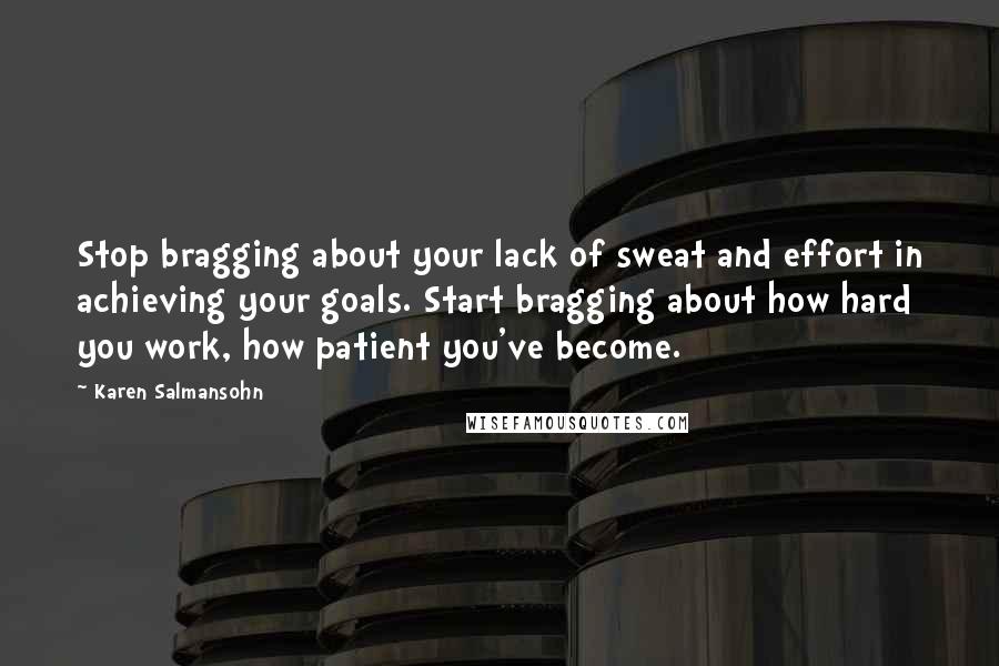 Karen Salmansohn Quotes: Stop bragging about your lack of sweat and effort in achieving your goals. Start bragging about how hard you work, how patient you've become.