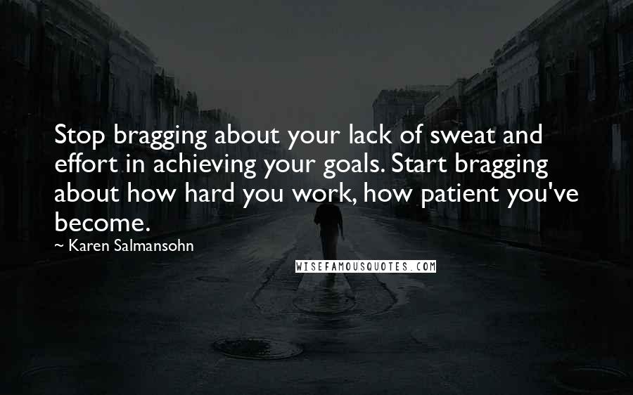 Karen Salmansohn Quotes: Stop bragging about your lack of sweat and effort in achieving your goals. Start bragging about how hard you work, how patient you've become.