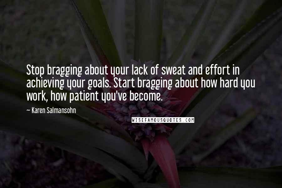 Karen Salmansohn Quotes: Stop bragging about your lack of sweat and effort in achieving your goals. Start bragging about how hard you work, how patient you've become.