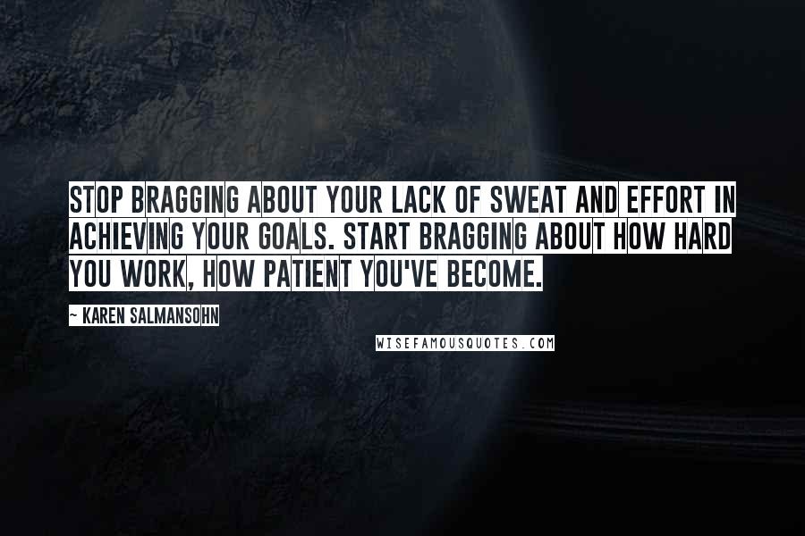 Karen Salmansohn Quotes: Stop bragging about your lack of sweat and effort in achieving your goals. Start bragging about how hard you work, how patient you've become.